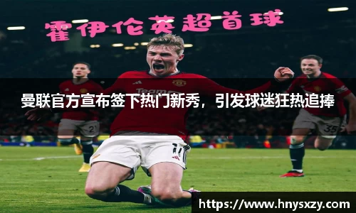 曼联官方宣布签下热门新秀，引发球迷狂热追捧