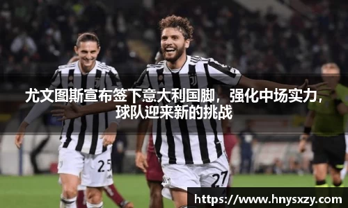 尤文图斯宣布签下意大利国脚，强化中场实力，球队迎来新的挑战