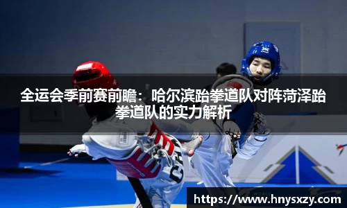 全运会季前赛前瞻：哈尔滨跆拳道队对阵菏泽跆拳道队的实力解析