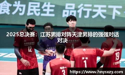 2025总决赛：江苏男排对阵天津男排的强强对话对决