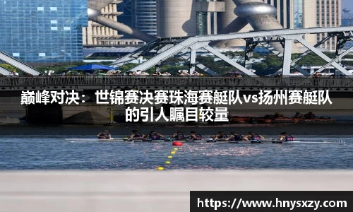 巅峰对决：世锦赛决赛珠海赛艇队vs扬州赛艇队的引人瞩目较量