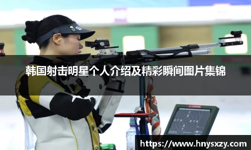 韩国射击明星个人介绍及精彩瞬间图片集锦
