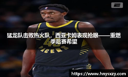 猛龙队击败热火队，西亚卡姆表现抢眼——重燃季后赛希望