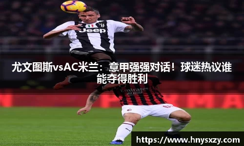 尤文图斯vsAC米兰：意甲强强对话！球迷热议谁能夺得胜利