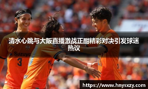 清水心跳与大阪直播激战正酣精彩对决引发球迷热议